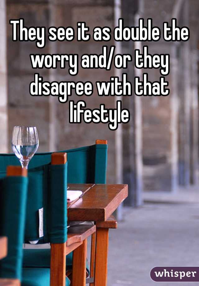 They see it as double the worry and/or they disagree with that lifestyle