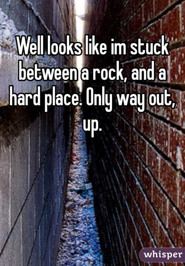 Well looks like im stuck between a rock, and a hard place. Only way out, up. 