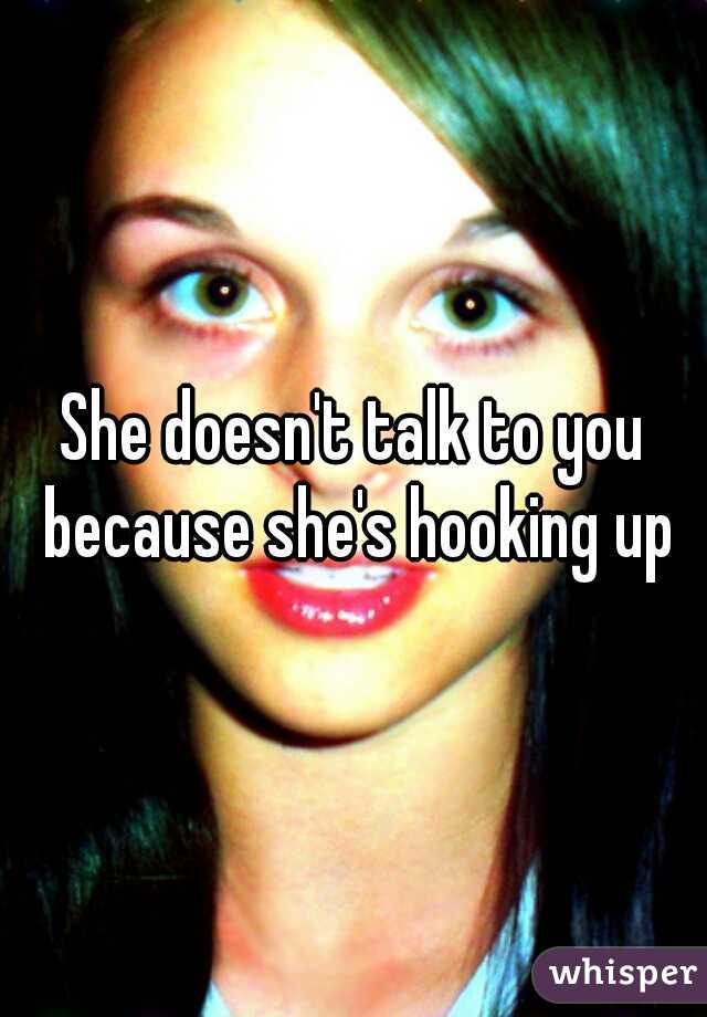 She doesn't talk to you because she's hooking up