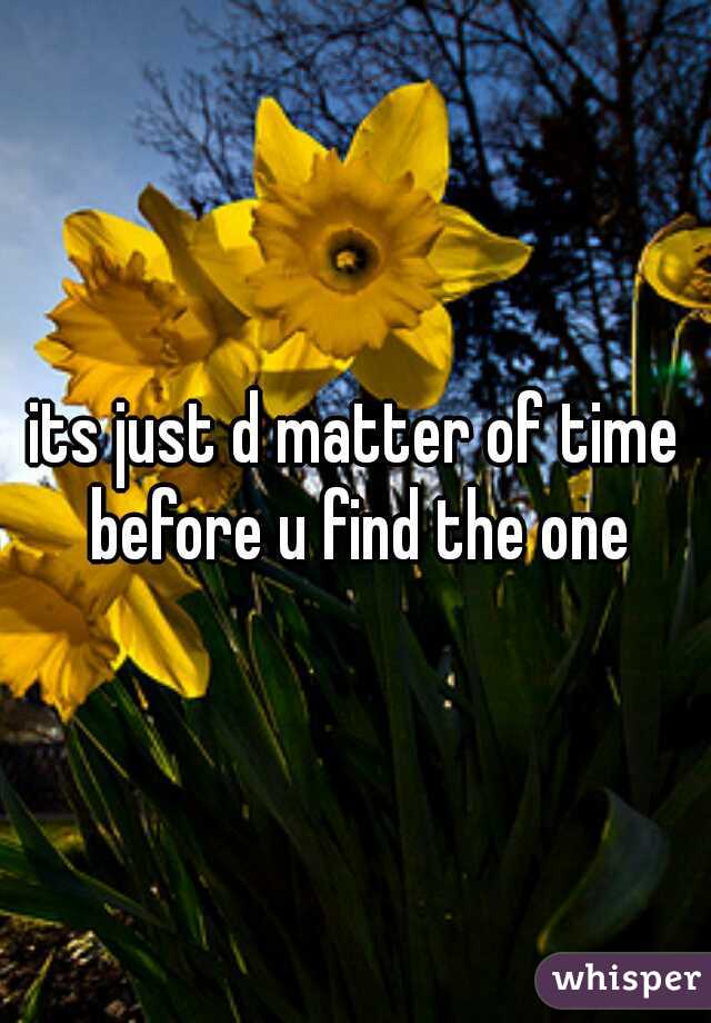 its just d matter of time before u find the one