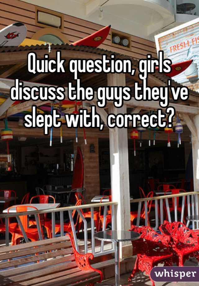 Quick question, girls discuss the guys they've slept with, correct? 