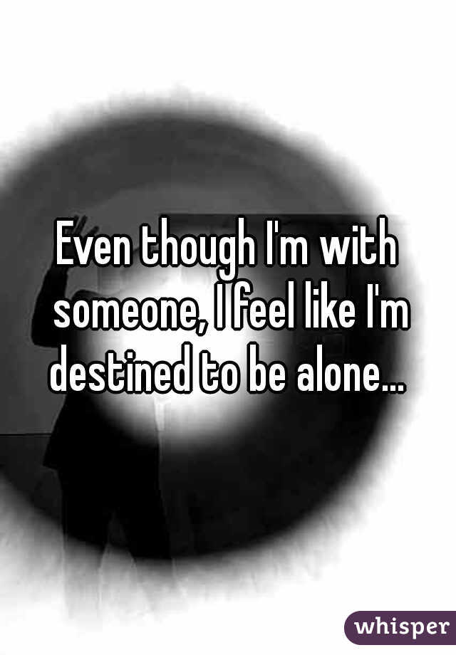 Even though I'm with someone, I feel like I'm destined to be alone... 