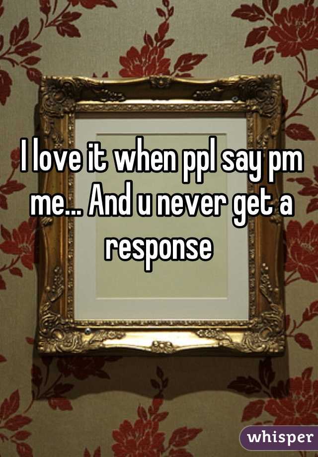 I love it when ppl say pm me... And u never get a response 