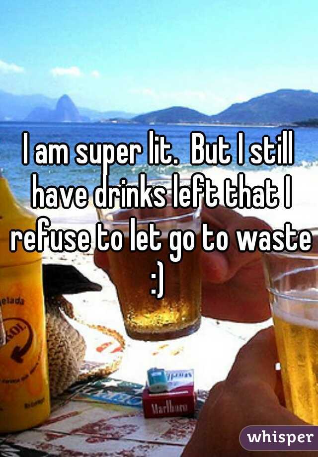 I am super lit.  But I still have drinks left that I refuse to let go to waste :) 