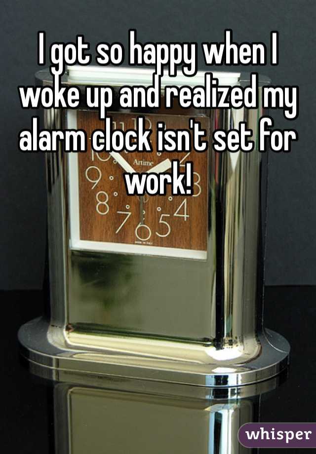 I got so happy when I woke up and realized my alarm clock isn't set for work! 