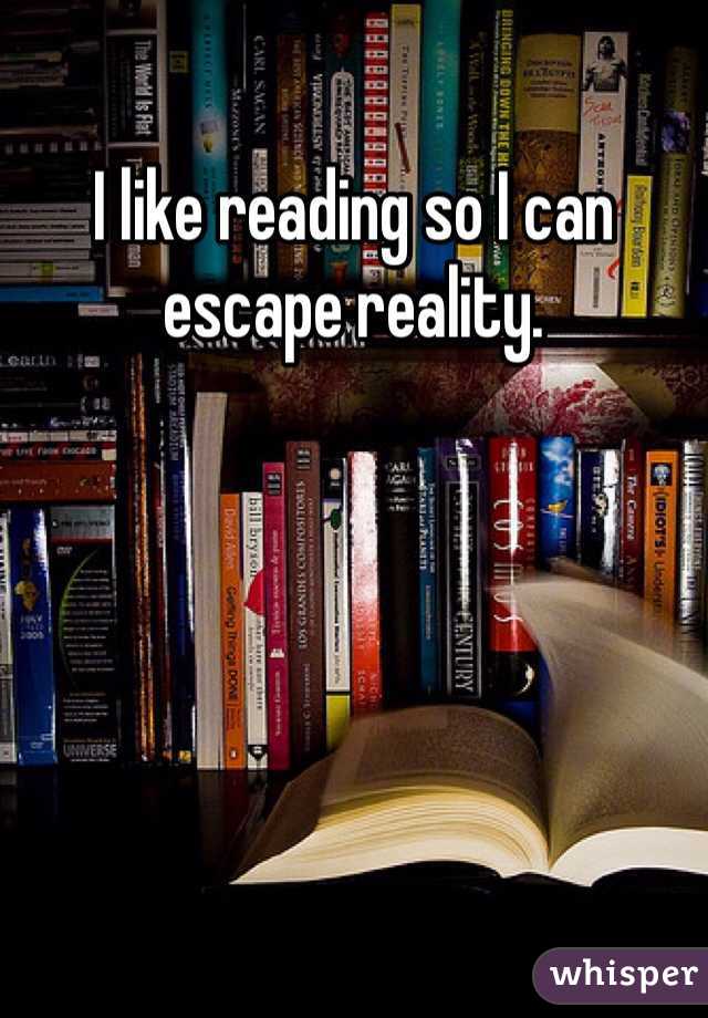 I like reading so I can escape reality. 