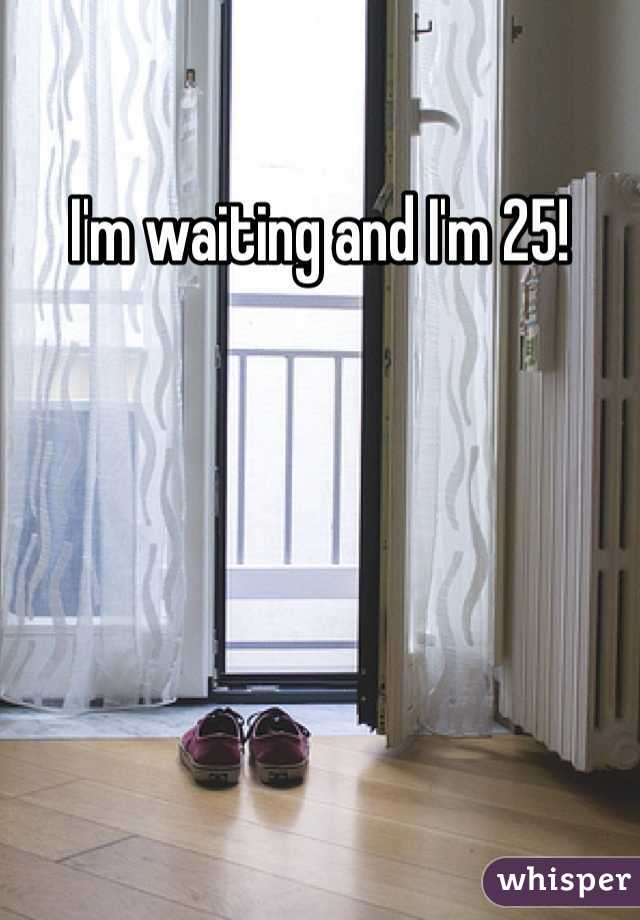 I'm waiting and I'm 25!