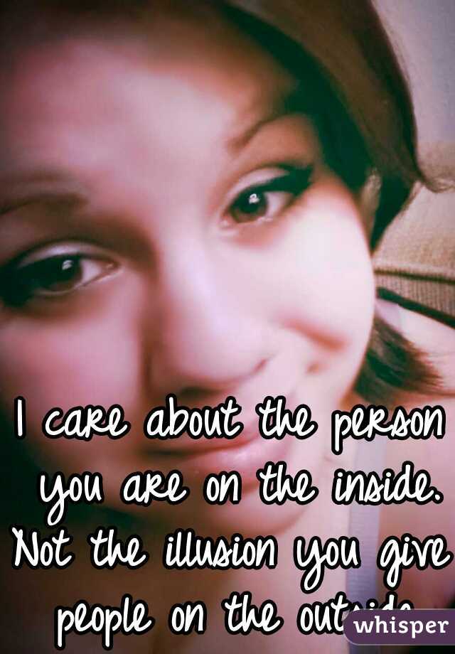 I care about the person you are on the inside.
 

Not the illusion you give people on the outside.