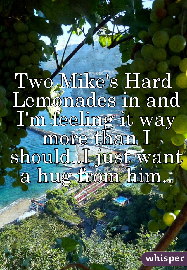 Two Mike's Hard Lemonades in and I'm feeling it way more than I should..I just want a hug from him..