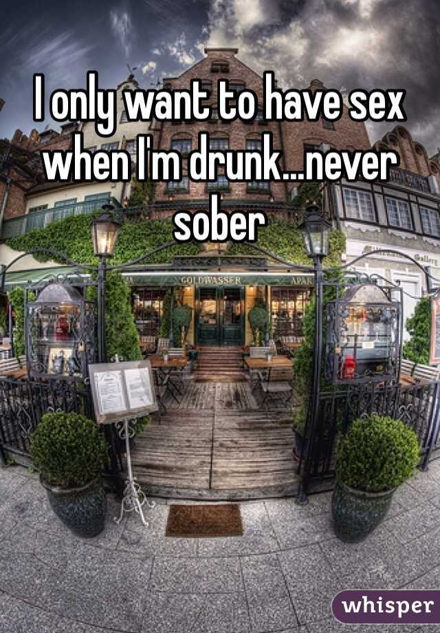 I only want to have sex when I'm drunk...never sober 