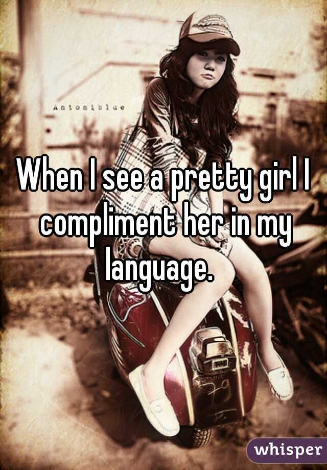 When I see a pretty girl I compliment her in my language.  