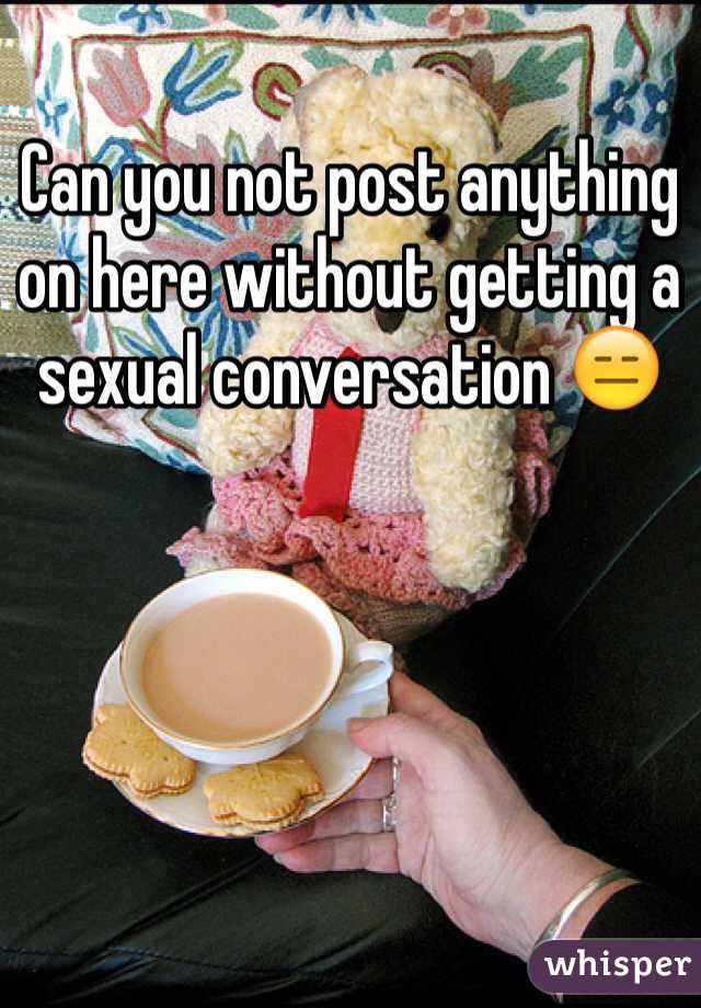 Can you not post anything on here without getting a sexual conversation 😑