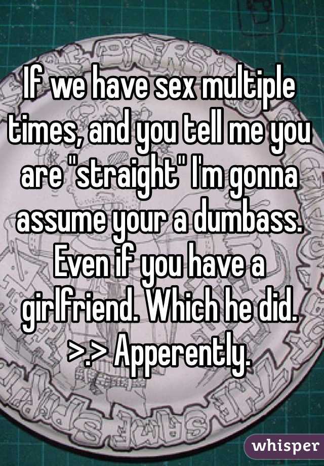 If we have sex multiple times, and you tell me you are "straight" I'm gonna assume your a dumbass. Even if you have a girlfriend. Which he did. >.> Apperently.