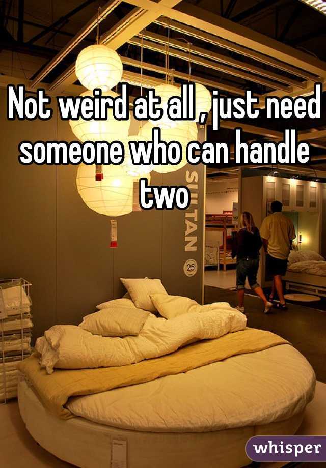 Not weird at all , just need someone who can handle two