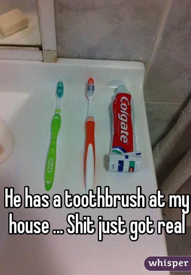 He has a toothbrush at my house ... Shit just got real