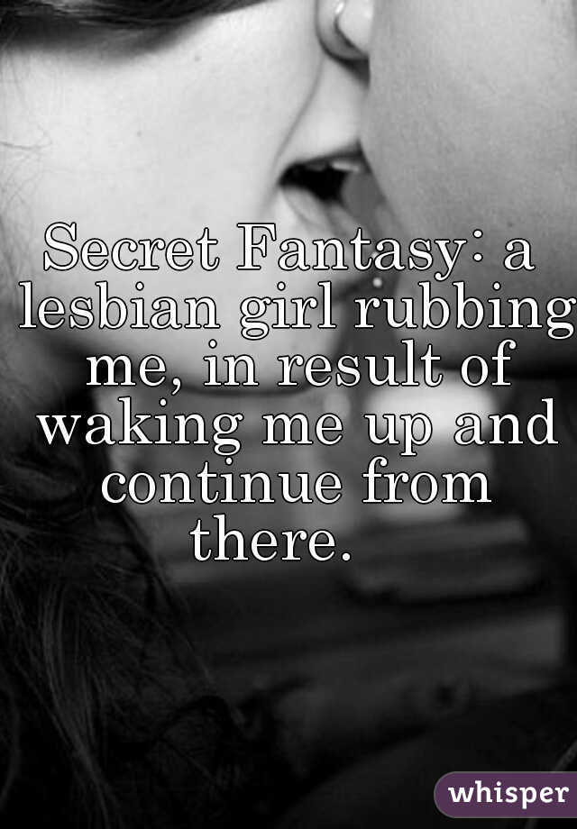Secret Fantasy: a lesbian girl rubbing me, in result of waking me up and continue from there.   