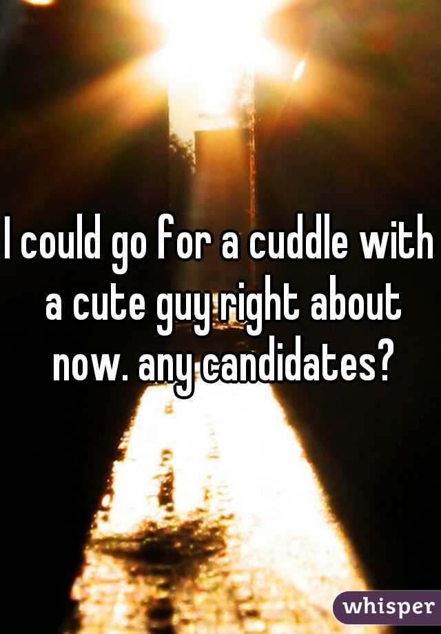I could go for a cuddle with a cute guy right about now. any candidates?