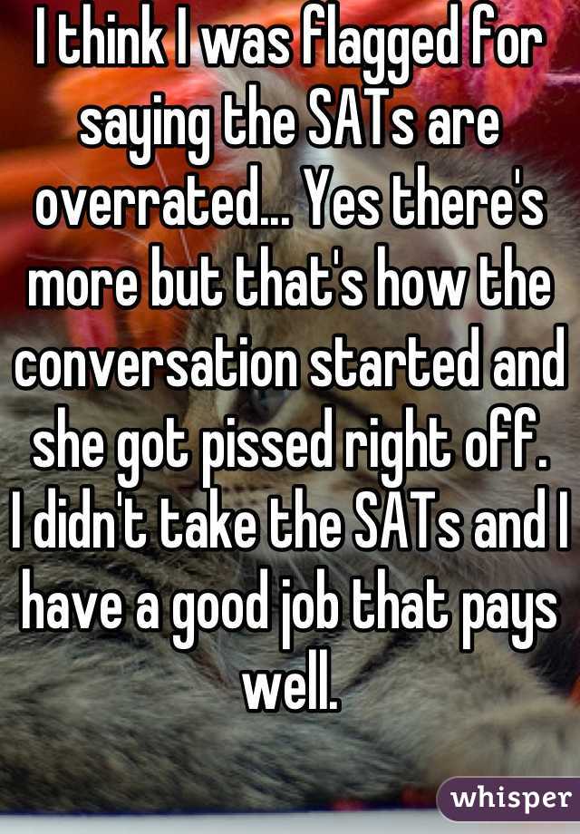 I think I was flagged for saying the SATs are overrated... Yes there's more but that's how the conversation started and she got pissed right off.
I didn't take the SATs and I have a good job that pays well.