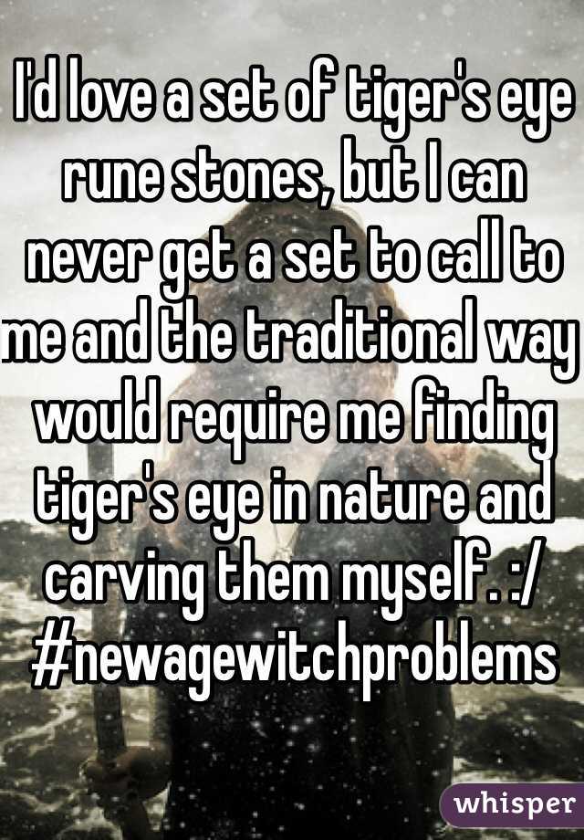 I'd love a set of tiger's eye rune stones, but I can never get a set to call to me and the traditional way would require me finding tiger's eye in nature and carving them myself. :/ #newagewitchproblems