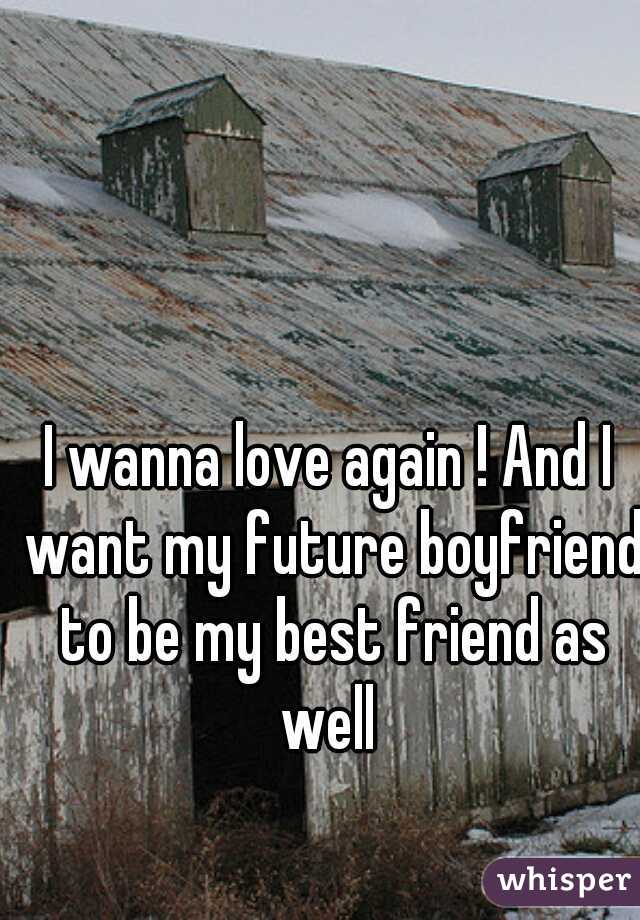 I wanna love again ! And I want my future boyfriend to be my best friend as well 