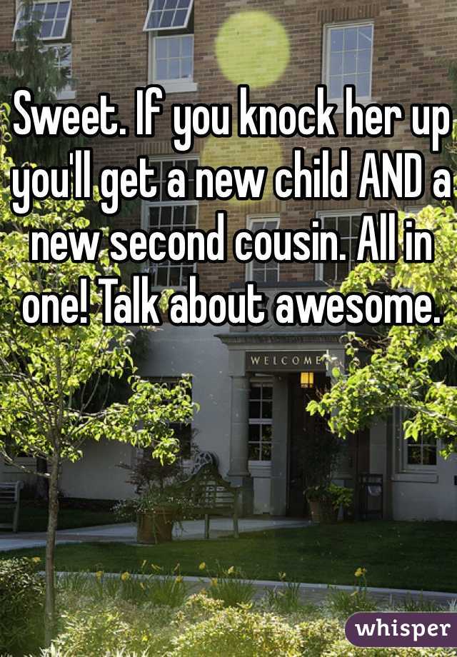 Sweet. If you knock her up you'll get a new child AND a new second cousin. All in one! Talk about awesome.