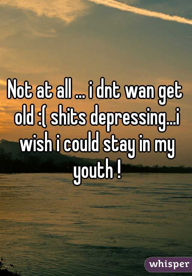 Not at all ... i dnt wan get old :( shits depressing...i wish i could stay in my youth !