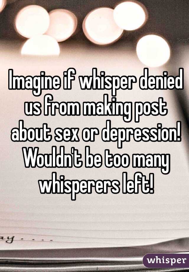 Imagine if whisper denied us from making post about sex or depression! Wouldn't be too many whisperers left!