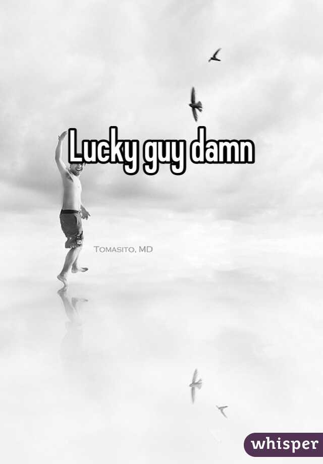 Lucky guy damn