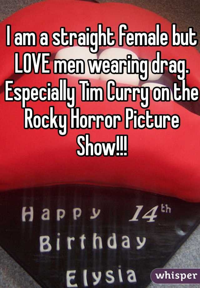 I am a straight female but LOVE men wearing drag. Especially Tim Curry on the Rocky Horror Picture Show!!!