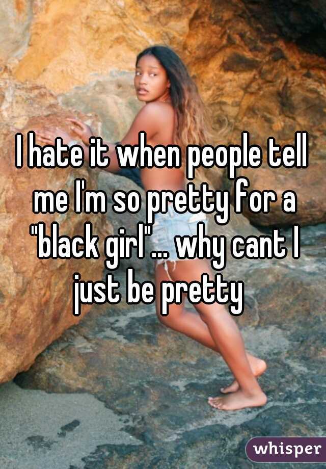I hate it when people tell me I'm so pretty for a "black girl"... why cant I just be pretty  