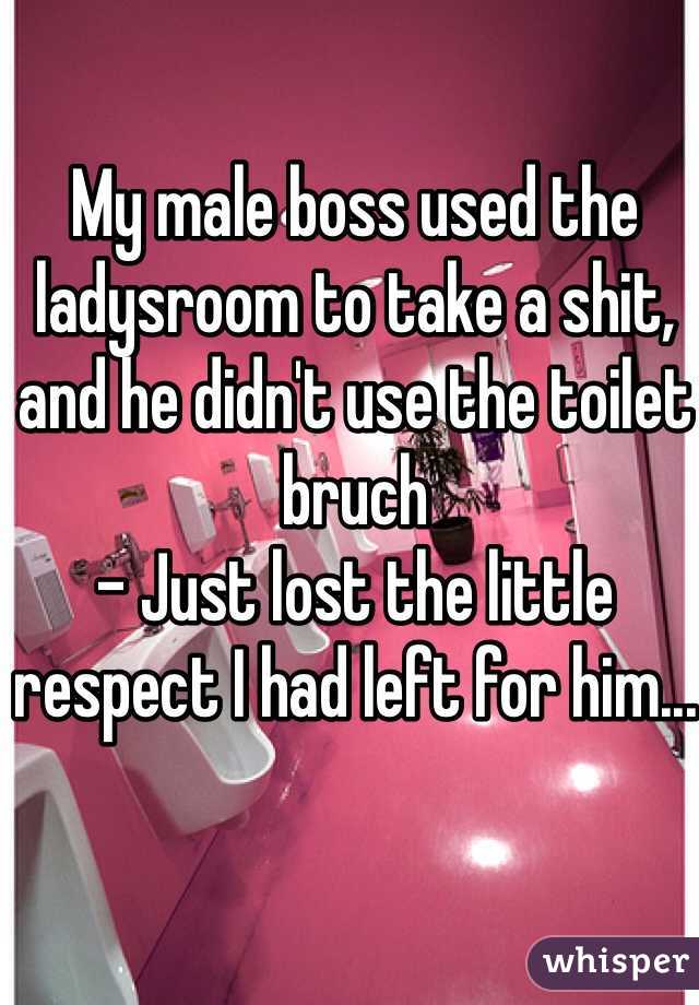 My male boss used the ladysroom to take a shit, and he didn't use the toilet bruch 
- Just lost the little respect I had left for him...