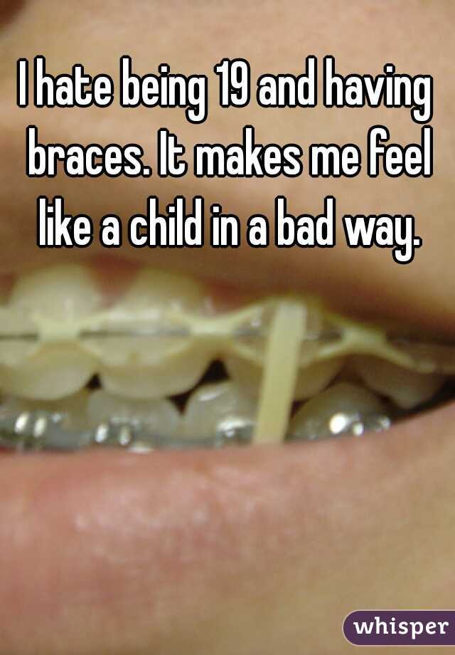 I hate being 19 and having braces. It makes me feel like a child in a bad way.