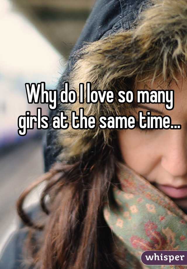 Why do I love so many girls at the same time...