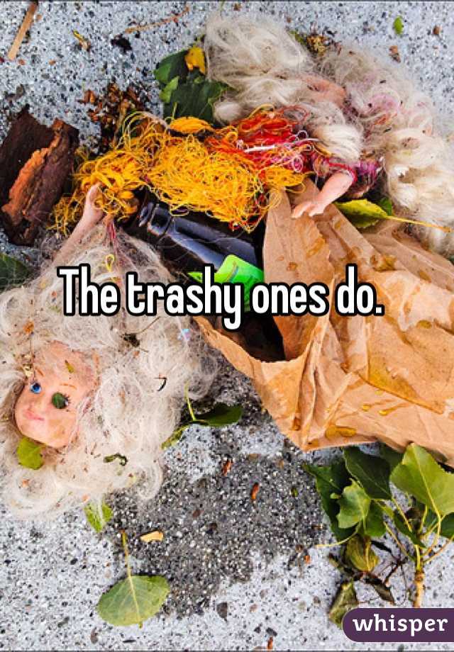 The trashy ones do. 