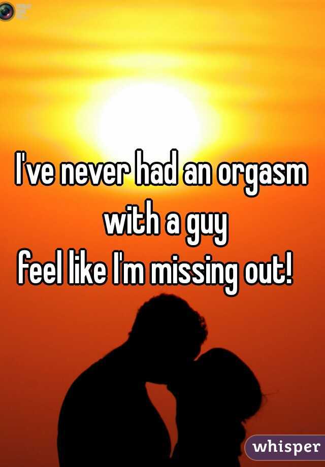 I've never had an orgasm with a guy
feel like I'm missing out!  