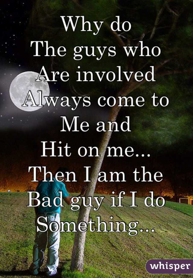Why do 
The guys who
Are involved 
Always come to
Me and 
Hit on me...
Then I am the
Bad guy if I do 
Something...
