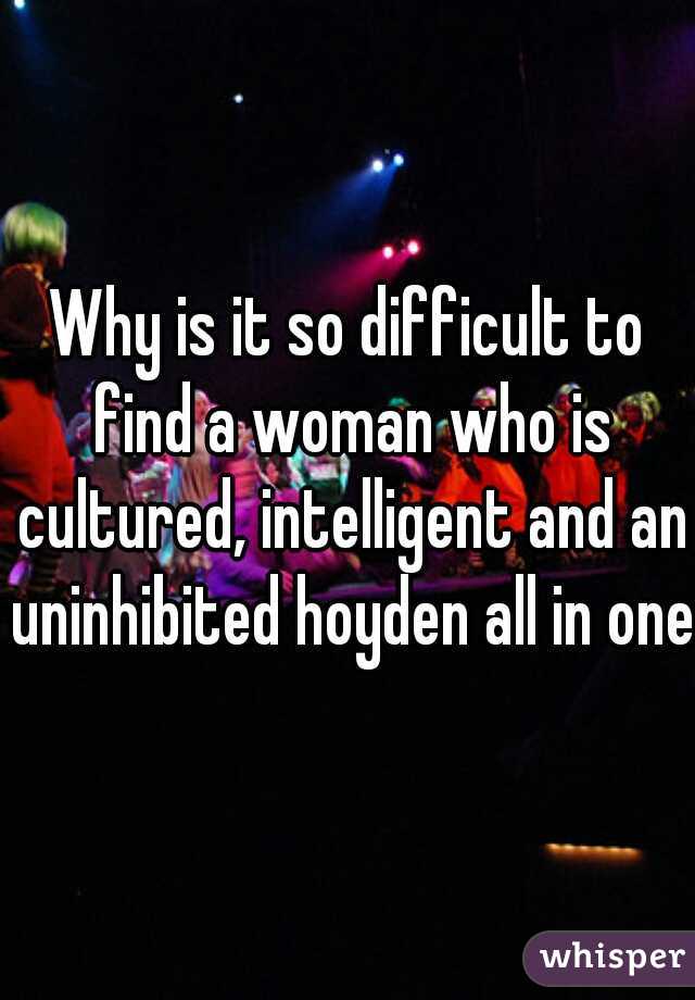 Why is it so difficult to find a woman who is cultured, intelligent and an uninhibited hoyden all in one?