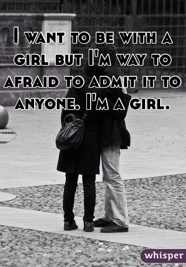 I want to be with a girl but I'm way to afraid to admit it to anyone. I'm a girl. 
