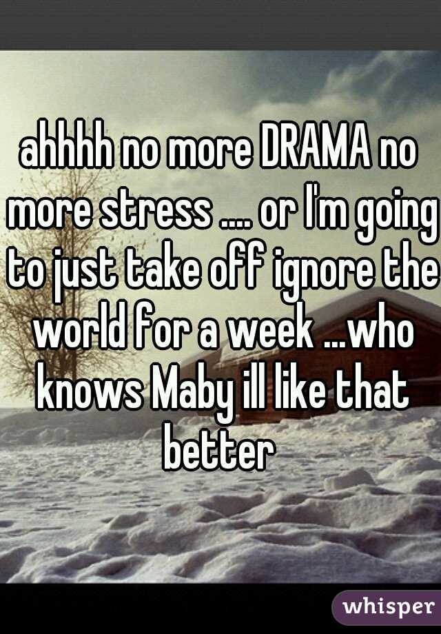 ahhhh no more DRAMA no more stress .... or I'm going to just take off ignore the world for a week ...who knows Maby ill like that better 
 