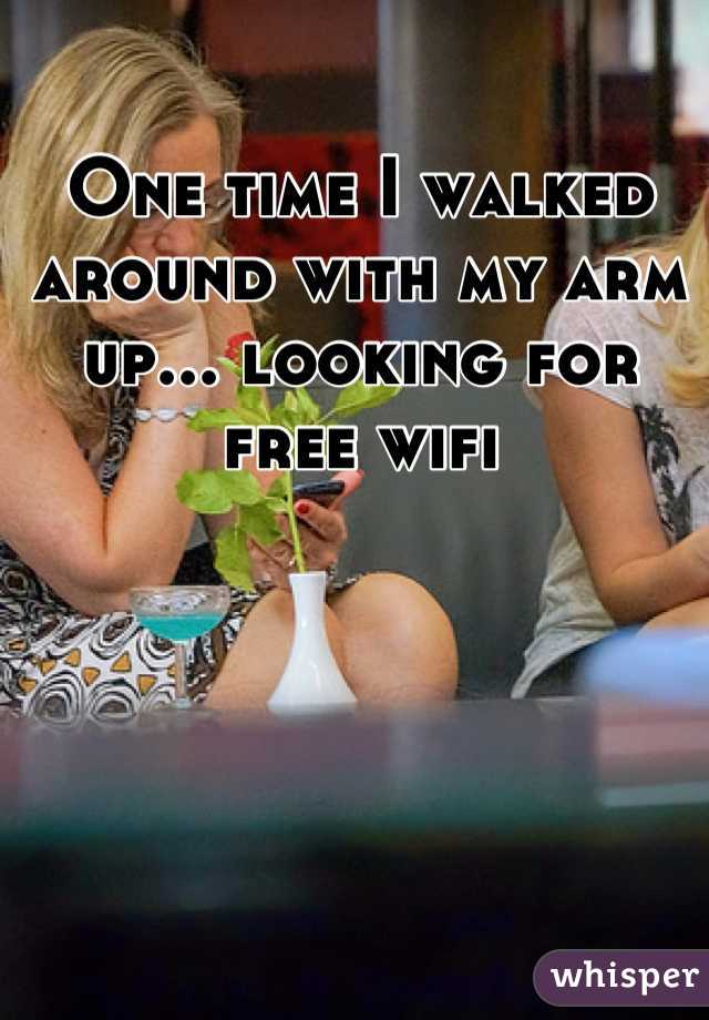 One time I walked around with my arm up... looking for free wifi