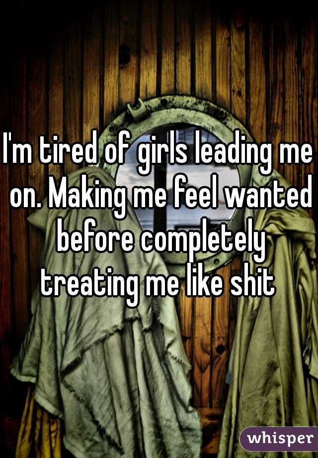 I'm tired of girls leading me on. Making me feel wanted before completely treating me like shit 