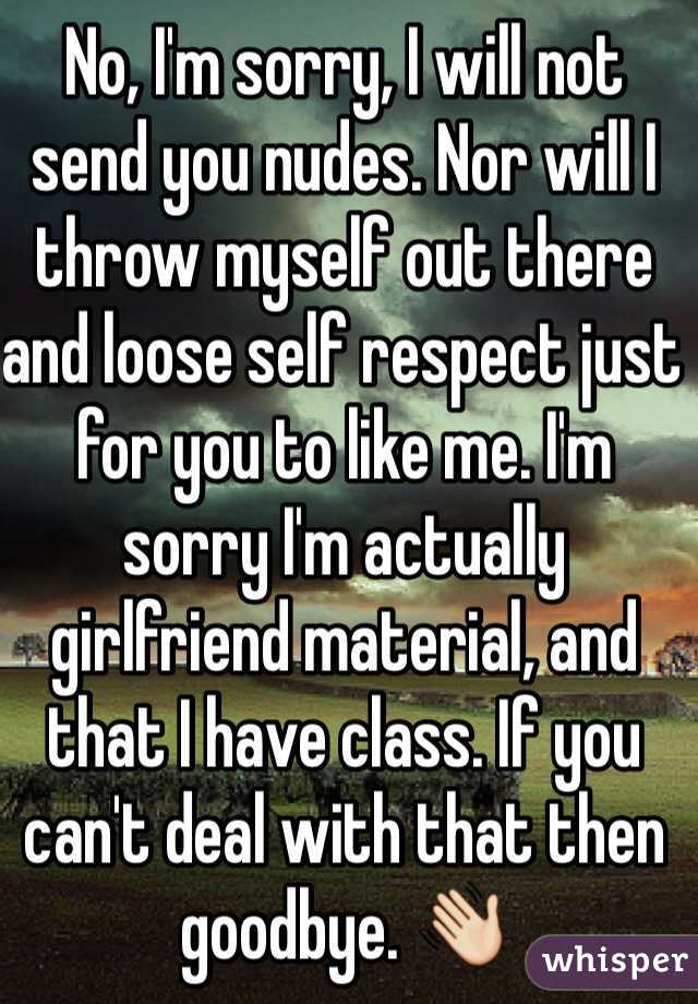 No, I'm sorry, I will not send you nudes. Nor will I throw myself out there and loose self respect just for you to like me. I'm sorry I'm actually girlfriend material, and that I have class. If you can't deal with that then goodbye. 👋