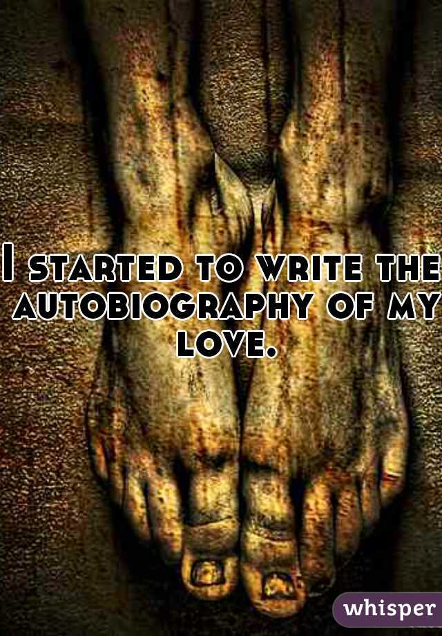 I started to write the autobiography of my love.