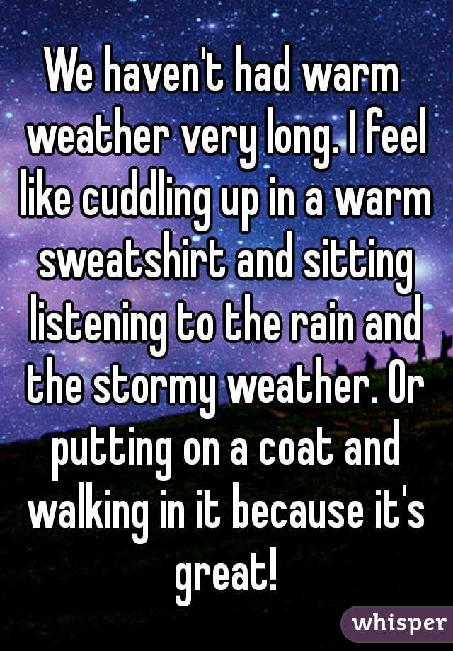 We haven't had warm weather very long. I feel like cuddling up in a warm sweatshirt and sitting listening to the rain and the stormy weather. Or putting on a coat and walking in it because it's great!