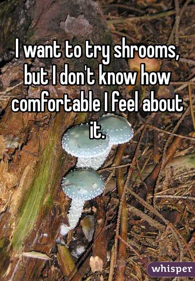 I want to try shrooms, but I don't know how comfortable I feel about it.