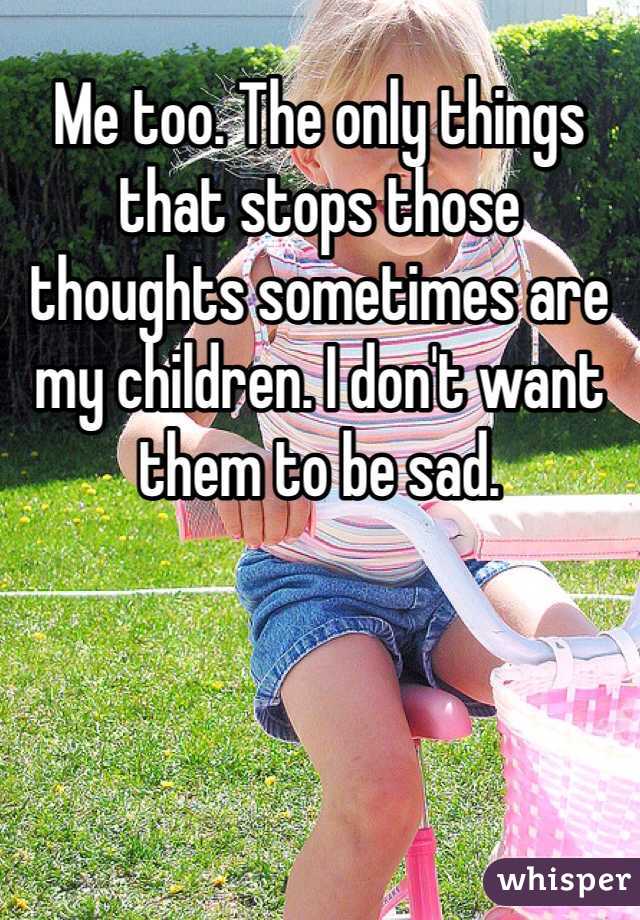 Me too. The only things that stops those thoughts sometimes are my children. I don't want them to be sad. 