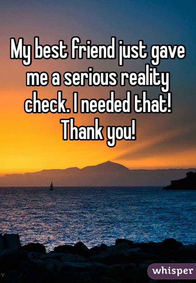 My best friend just gave me a serious reality check. I needed that! Thank you! 