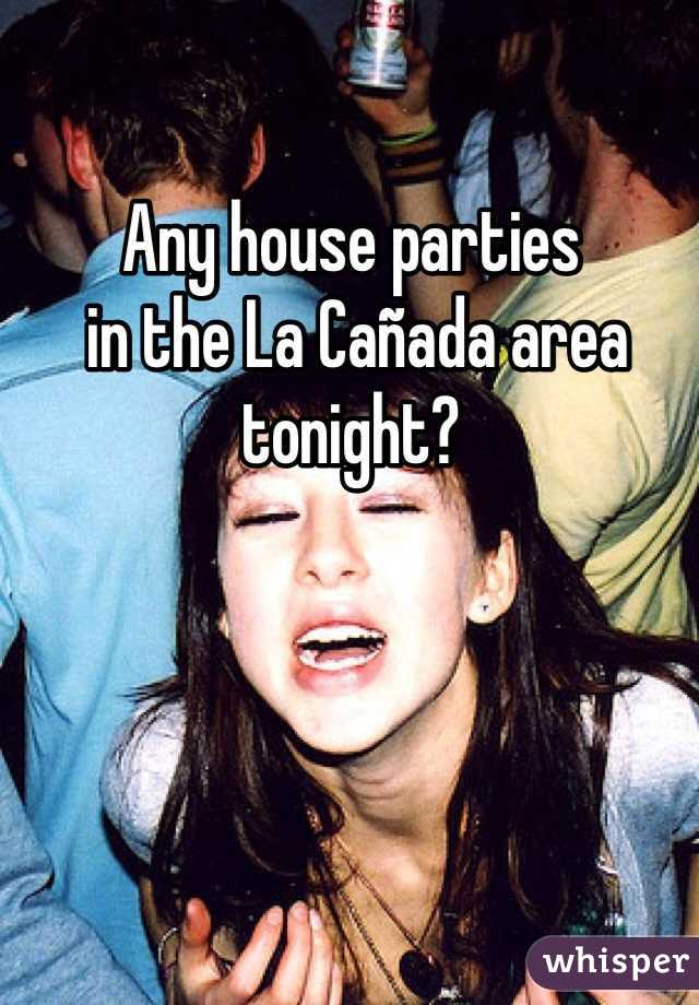 Any house parties
 in the La Cañada area
tonight?