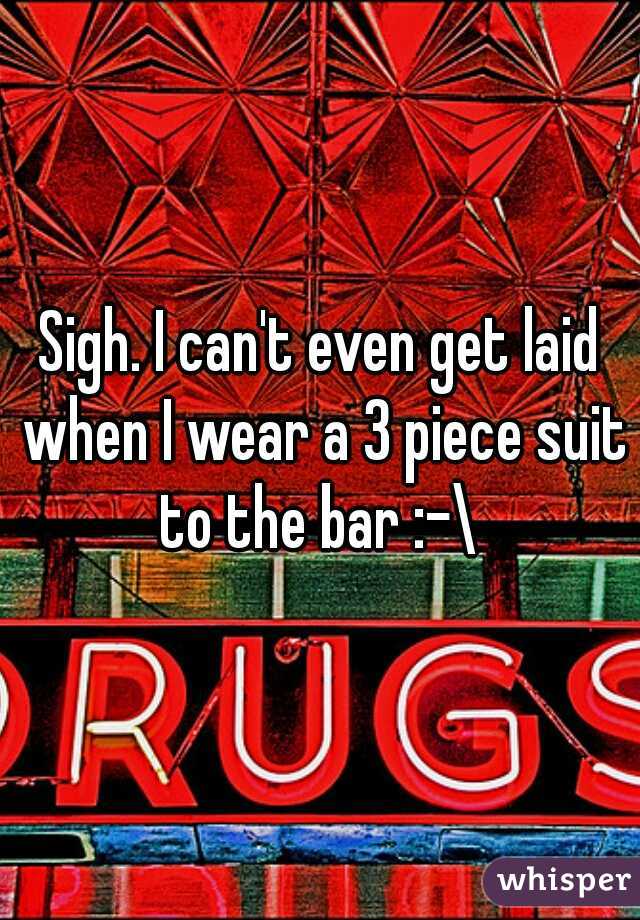 Sigh. I can't even get laid when I wear a 3 piece suit to the bar :-\ 
