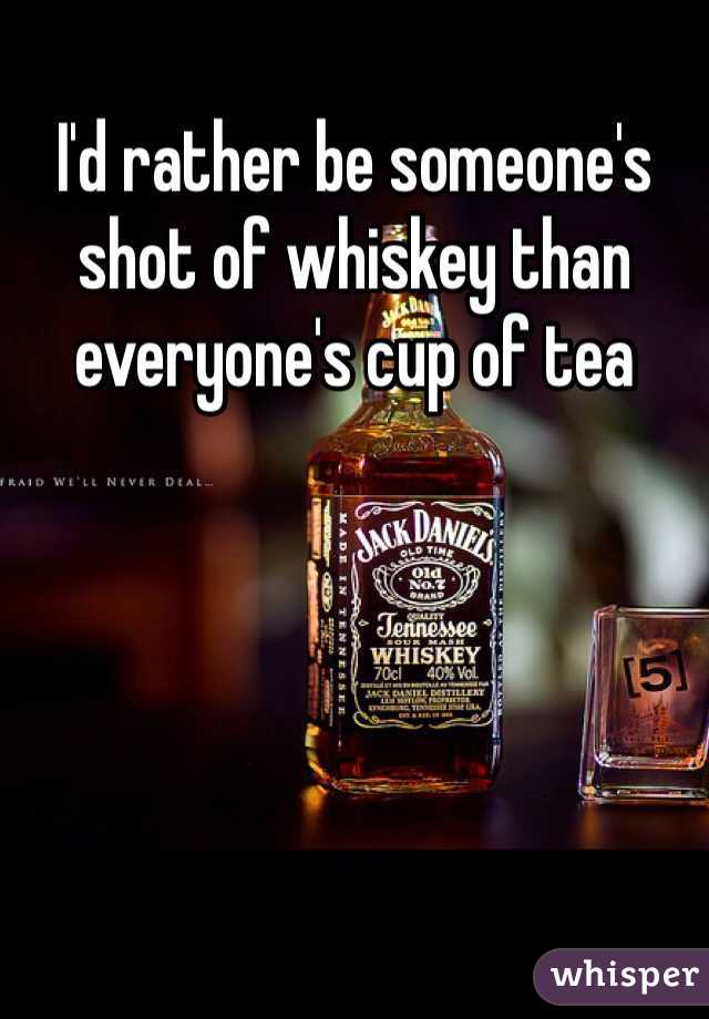 I'd rather be someone's shot of whiskey than everyone's cup of tea 